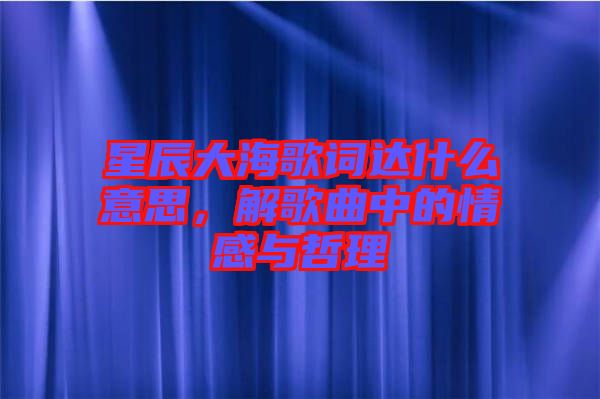 星辰大海歌詞達(dá)什么意思，解歌曲中的情感與哲理