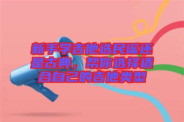 新手學(xué)吉他選民謠還是古典，幫你選擇適合自己的吉他類(lèi)型