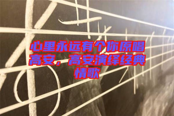 心里永遠(yuǎn)有個(gè)你原唱高安，高安演繹經(jīng)典情歌