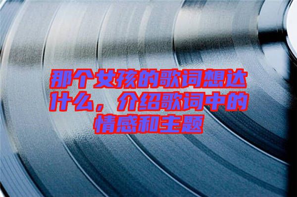 那個(gè)女孩的歌詞想達(dá)什么，介紹歌詞中的情感和主題
