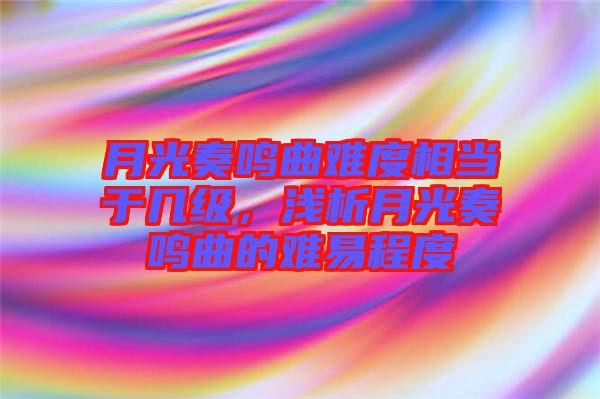 月光奏鳴曲難度相當于幾級，淺析月光奏鳴曲的難易程度