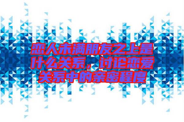 戀人未滿朋友之上是什么關(guān)系，討論戀愛關(guān)系中的親密程度