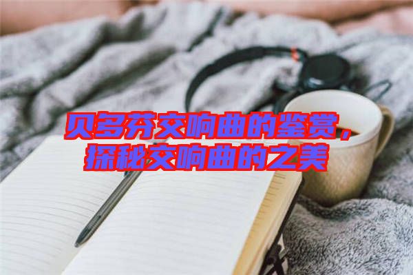 貝多芬交響曲的鑒賞，探秘交響曲的之美