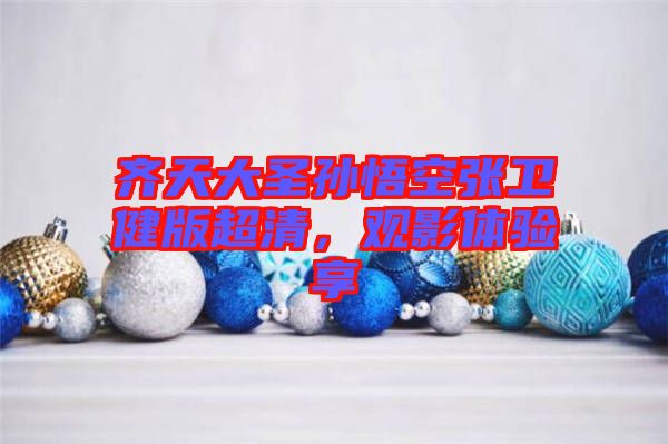 齊天大圣孫悟空張衛(wèi)健版超清，觀影體驗享