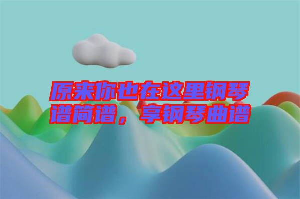 原來你也在這里鋼琴譜簡譜，享鋼琴曲譜