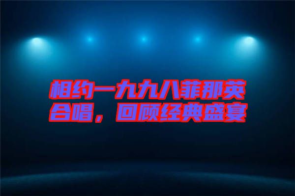 相約一九九八菲那英合唱，回顧經(jīng)典盛宴