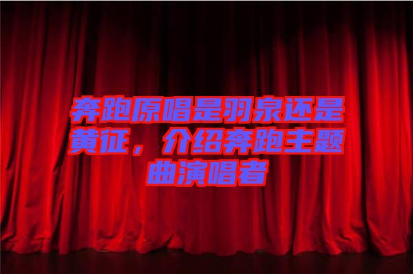 奔跑原唱是羽泉還是黃征，介紹奔跑主題曲演唱者