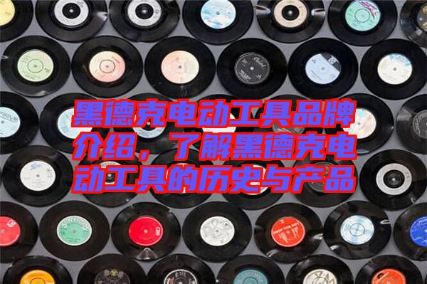 黑德克電動工具品牌介紹，了解黑德克電動工具的歷史與產(chǎn)品