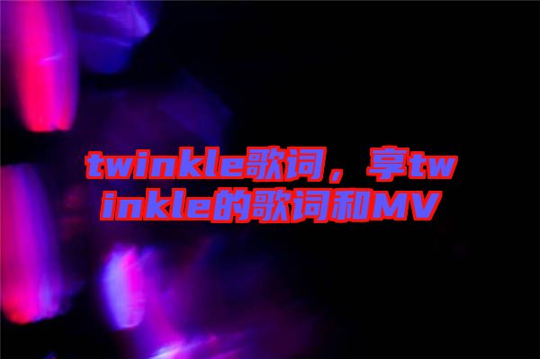twinkle歌詞，享twinkle的歌詞和MV