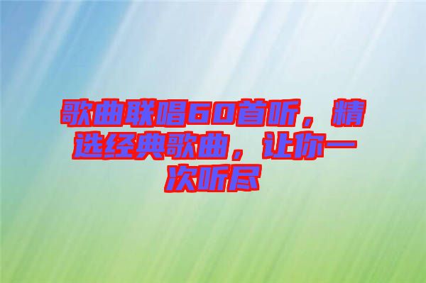 歌曲聯(lián)唱60首聽(tīng)，精選經(jīng)典歌曲，讓你一次聽(tīng)盡