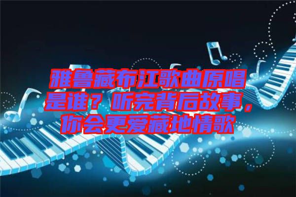 雅魯藏布江歌曲原唱是誰(shuí)？聽(tīng)完背后故事，你會(huì)更愛(ài)藏地情歌