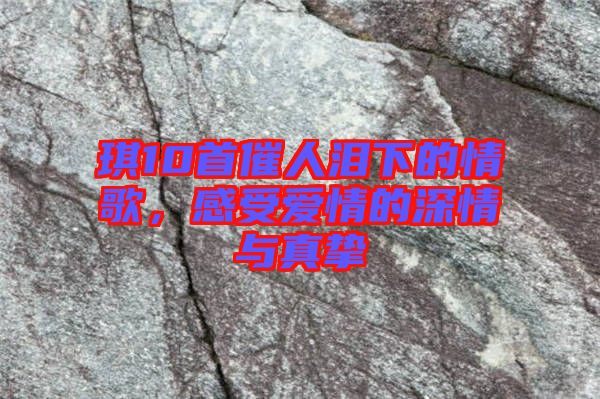 琪10首催人淚下的情歌，感受愛情的深情與真摯