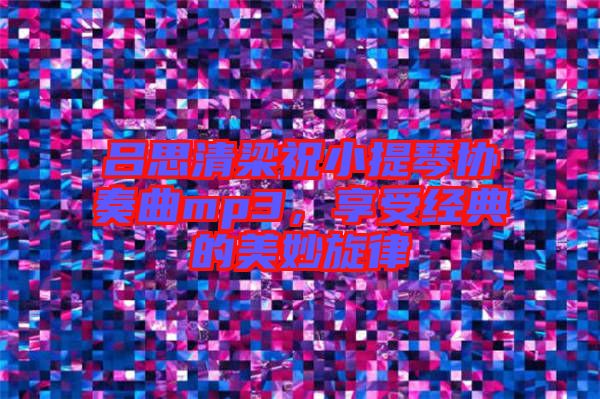 呂思清梁祝小提琴協(xié)奏曲mp3，享受經(jīng)典的美妙旋律