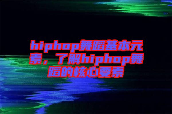 hiphop舞蹈基本元素，了解hiphop舞蹈的核心要素