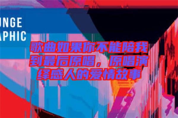 歌曲如果你不能陪我到最后原唱，原唱演繹感人的愛情故事