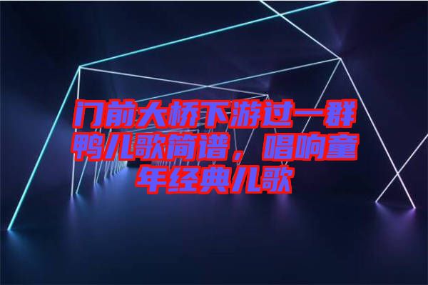門前大橋下游過(guò)一群鴨兒歌簡(jiǎn)譜，唱響童年經(jīng)典兒歌