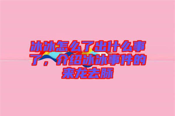 冰冰怎么了出什么事了，介紹冰冰事件的來龍去脈