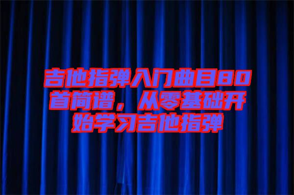 吉他指彈入門曲目80首簡譜，從零基礎(chǔ)開始學(xué)習(xí)吉他指彈