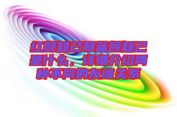 紅顏知己和藍(lán)顏知己是什么，詳細(xì)介紹兩種不同的友誼關(guān)系