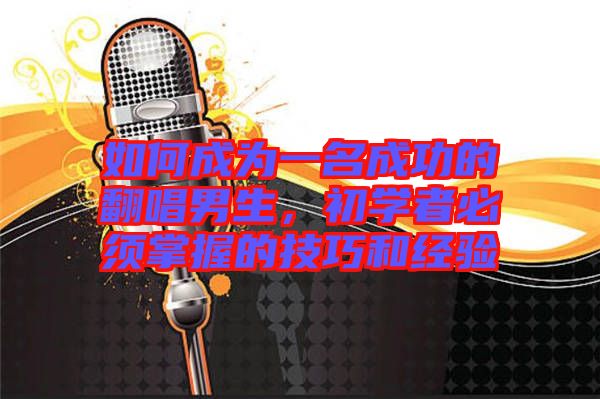 如何成為一名成功的翻唱男生，初學(xué)者必須掌握的技巧和經(jīng)驗(yàn)