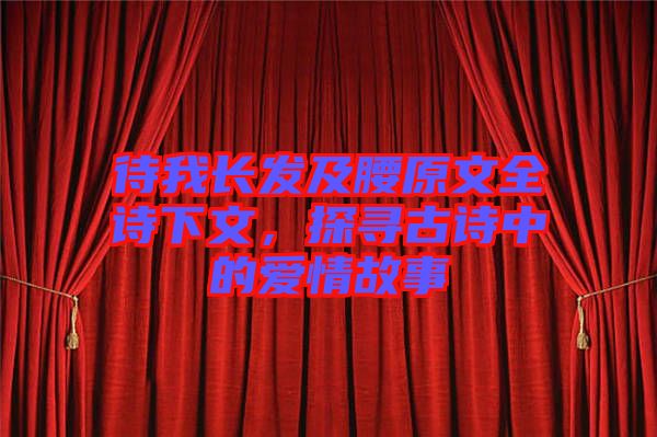 待我長發(fā)及腰原文全詩下文，探尋古詩中的愛情故事