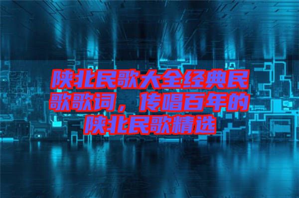 陜北民歌大全經(jīng)典民歌歌詞，傳唱百年的陜北民歌精選