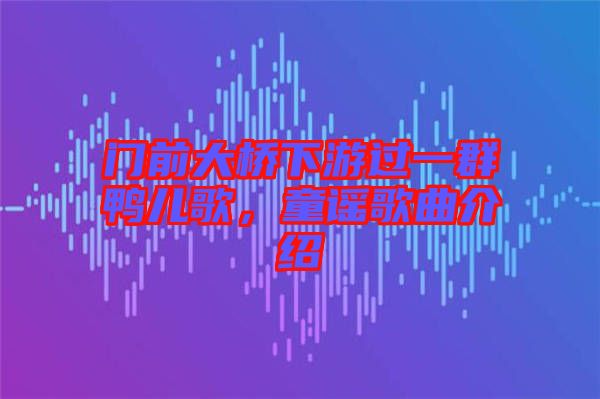門前大橋下游過一群鴨兒歌，童謠歌曲介紹