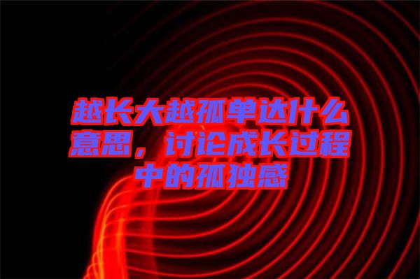 越長大越孤單達什么意思，討論成長過程中的孤獨感