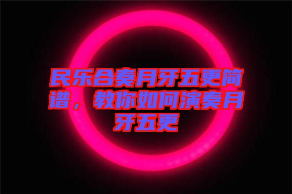 民樂合奏月牙五更簡譜，教你如何演奏月牙五更