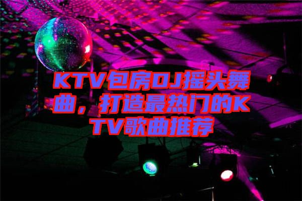 KTV包房DJ搖頭舞曲，打造最熱門的KTV歌曲推薦