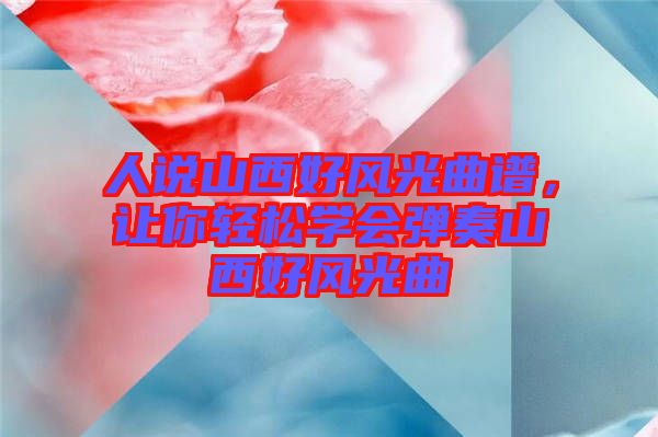 人說山西好風(fēng)光曲譜，讓你輕松學(xué)會(huì)彈奏山西好風(fēng)光曲