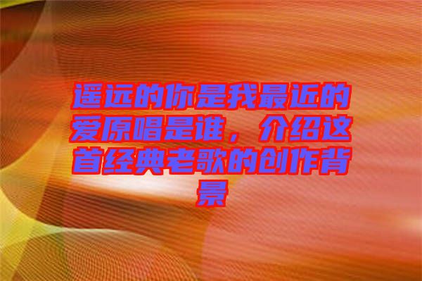 遙遠的你是我最近的愛原唱是誰，介紹這首經(jīng)典老歌的創(chuàng)作背景