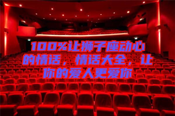 100%讓獅子座動(dòng)心的情話，情話大全，讓你的愛(ài)人更愛(ài)你