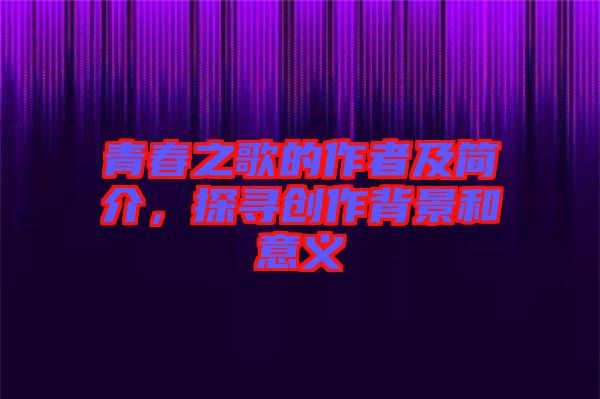 青春之歌的作者及簡(jiǎn)介，探尋創(chuàng)作背景和意義