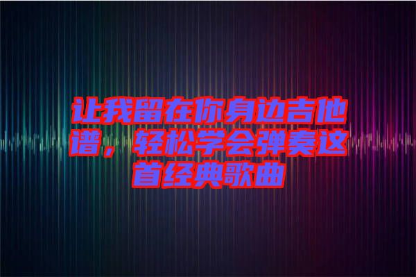 讓我留在你身邊吉他譜，輕松學(xué)會(huì)彈奏這首經(jīng)典歌曲