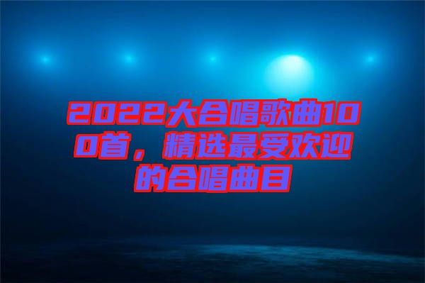 2022大合唱歌曲100首，精選最受歡迎的合唱曲目