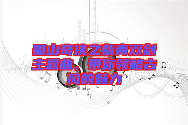 蜀山奇?zhèn)b之紫青雙劍主題曲，帶你領(lǐng)略古風(fēng)的魅力