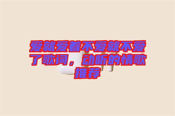 愛(ài)就愛(ài)著不愛(ài)就不愛(ài)了歌詞，動(dòng)聽(tīng)的情歌推薦