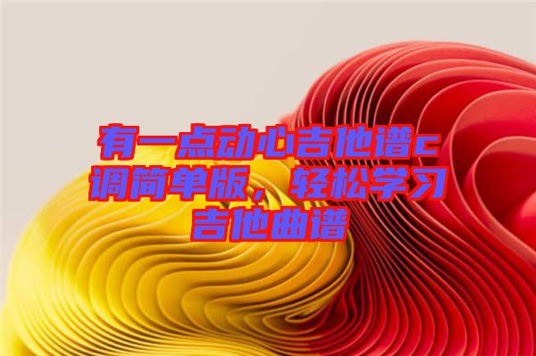 有一點(diǎn)動(dòng)心吉他譜c調(diào)簡(jiǎn)單版，輕松學(xué)習(xí)吉他曲譜