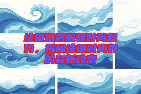 法國透露服裝時尚趨勢，探秘法國時尚界的最新動態(tài)