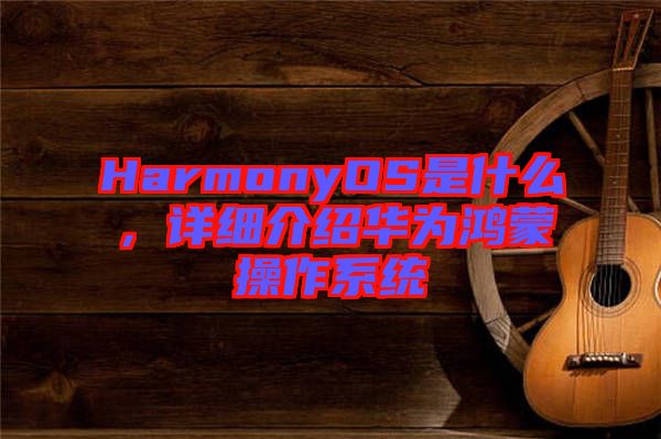 HarmonyOS是什么，詳細介紹華為鴻蒙操作系統(tǒng)