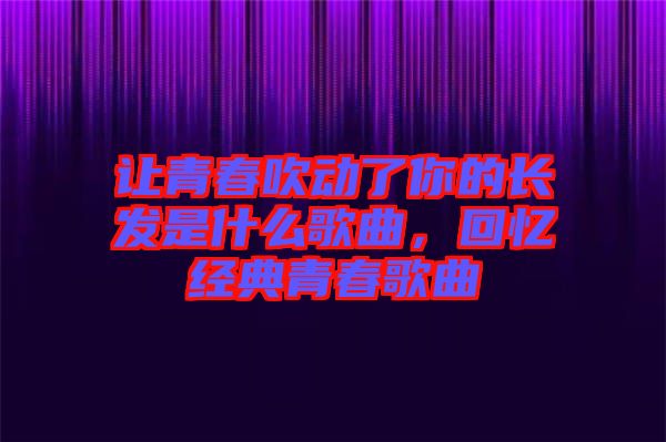 讓青春吹動了你的長發(fā)是什么歌曲，回憶經(jīng)典青春歌曲