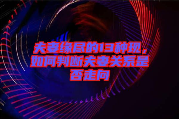 夫妻緣盡的13種現(xiàn)，如何判斷夫妻關系是否走向