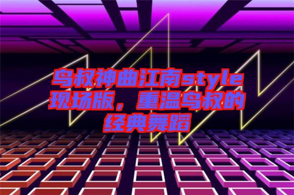 鳥叔神曲江南style現(xiàn)場版，重溫鳥叔的經(jīng)典舞蹈