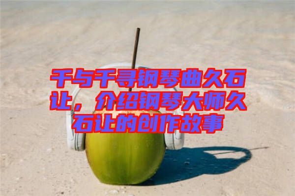 千與千尋鋼琴曲久石讓，介紹鋼琴大師久石讓的創(chuàng)作故事