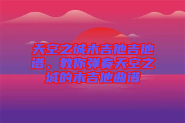 天空之城木吉他吉他譜，教你彈奏天空之城的木吉他曲譜