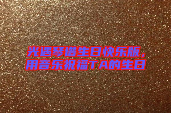 光遇琴譜生日快樂(lè)版，用音樂(lè)祝福TA的生日