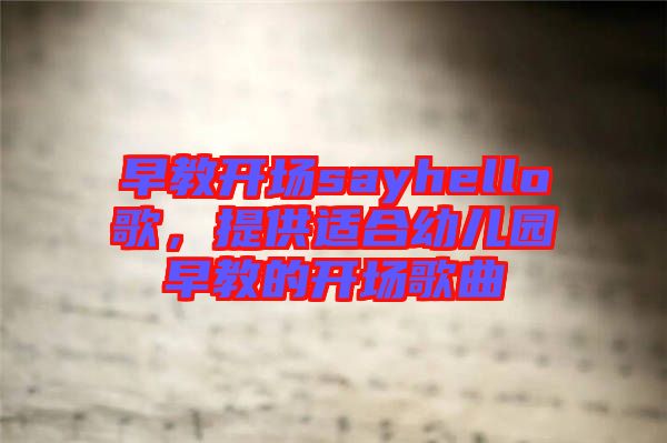 早教開場sayhello歌，提供適合幼兒園早教的開場歌曲