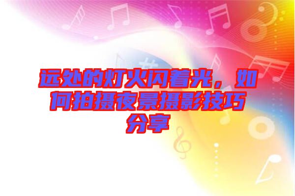 遠(yuǎn)處的燈火閃著光，如何拍攝夜景攝影技巧分享