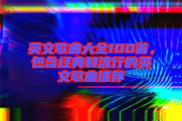 英文歌曲大全100首，包含經(jīng)典和流行的英文歌曲推薦